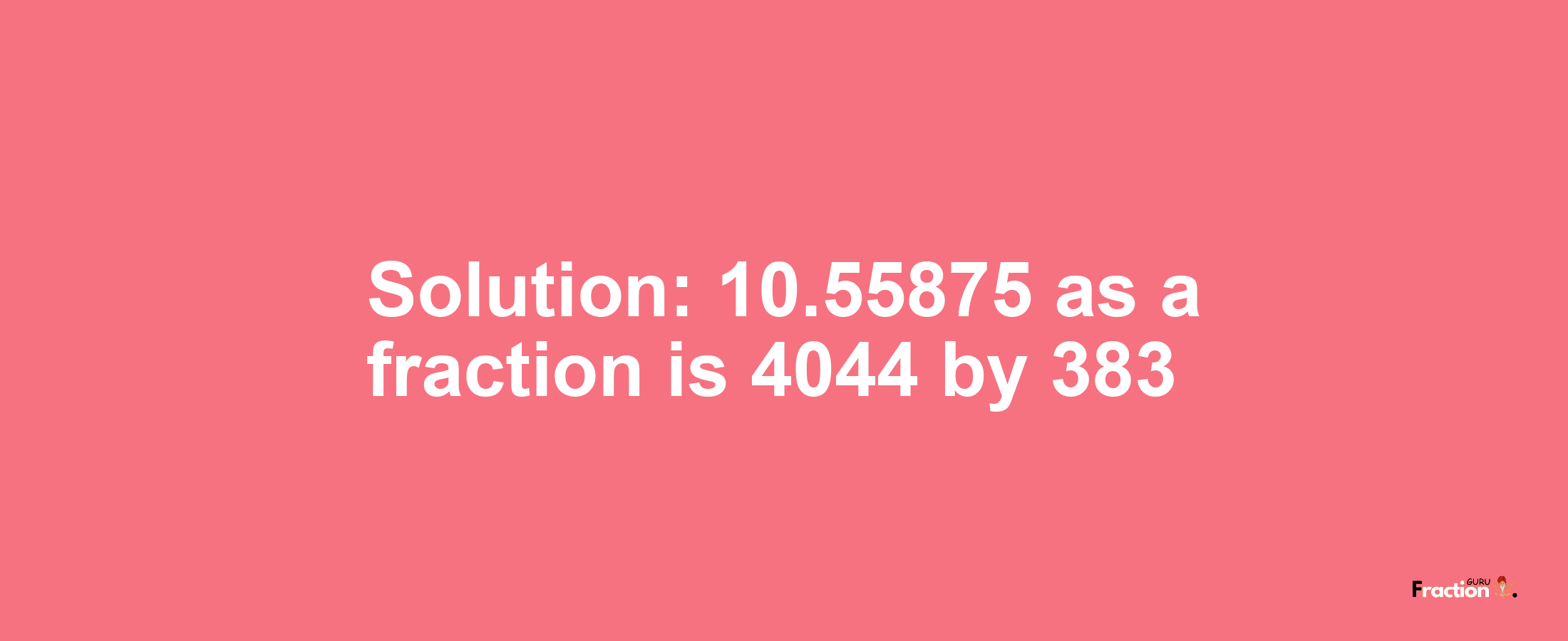 Solution:10.55875 as a fraction is 4044/383